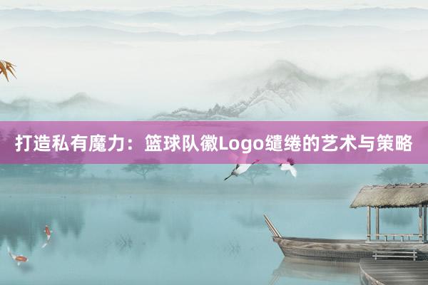 打造私有魔力：篮球队徽Logo缱绻的艺术与策略